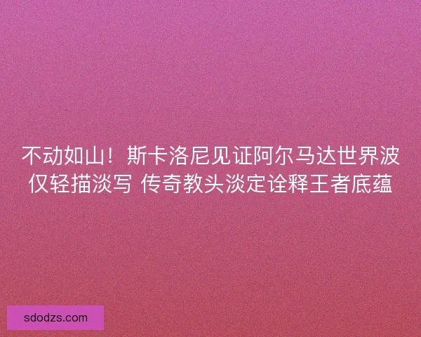 不动如山！斯卡洛尼见证阿尔马达世界波仅轻描淡写 传奇教头淡定诠释王者底蕴
