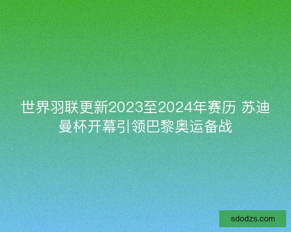 世界羽联更新2023至2024年赛历 苏迪曼杯开幕引领巴黎奥运备战