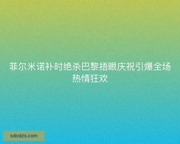 菲尔米诺补时绝杀巴黎捂眼庆祝引爆全场热情狂欢