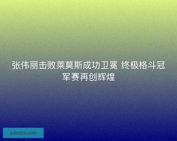 张伟丽击败莱莫斯成功卫冕 终极格斗冠军赛再创辉煌