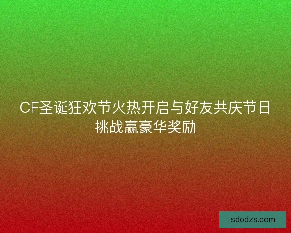 CF圣诞狂欢节火热开启与好友共庆节日挑战赢豪华奖励