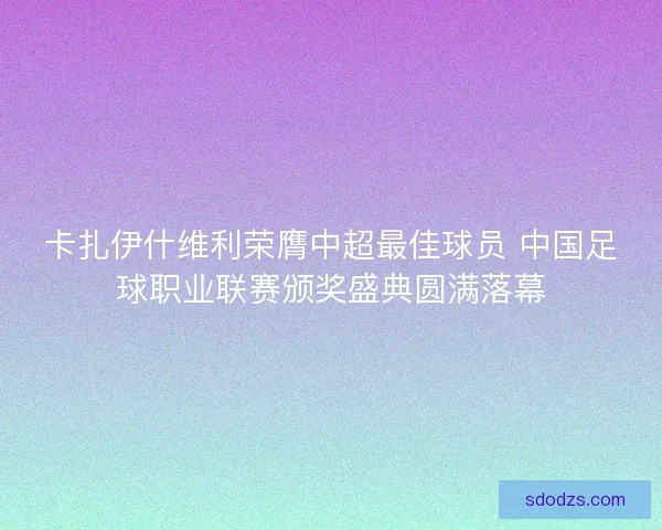 卡扎伊什维利荣膺中超最佳球员 中国足球职业联赛颁奖盛典圆满落幕