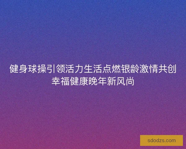 健身球操引领活力生活点燃银龄激情共创幸福健康晚年新风尚