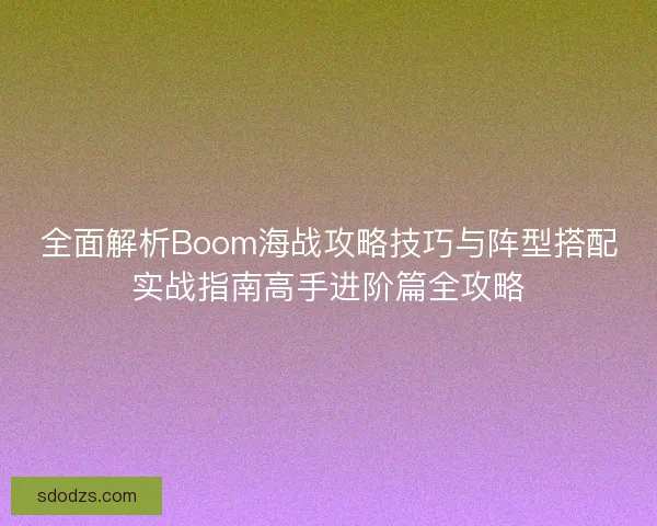 全面解析Boom海战攻略技巧与阵型搭配实战指南高手进阶篇全攻略