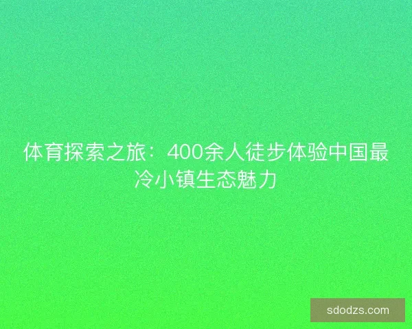 体育探索之旅：400余人徒步体验中国最冷小镇生态魅力