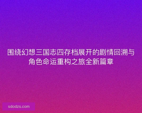 围绕幻想三国志四存档展开的剧情回溯与角色命运重构之旅全新篇章