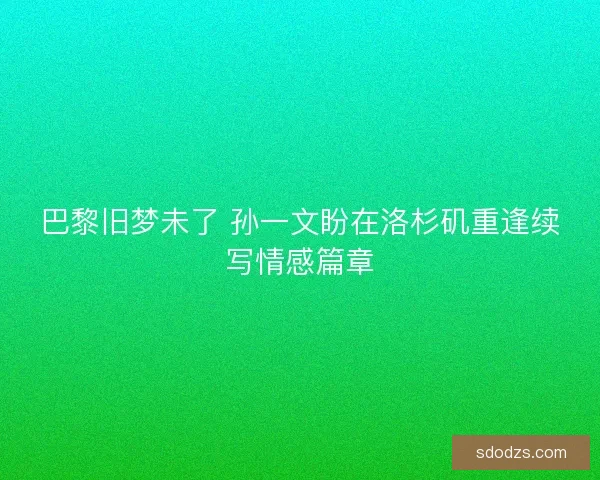 巴黎旧梦未了 孙一文盼在洛杉矶重逢续写情感篇章